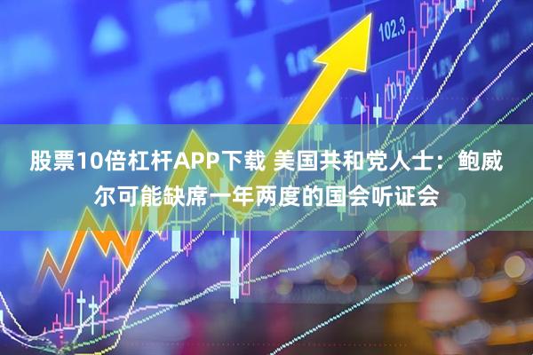 股票10倍杠杆APP下载 美国共和党人士：鲍威尔可能缺席一年两度的国会听证会