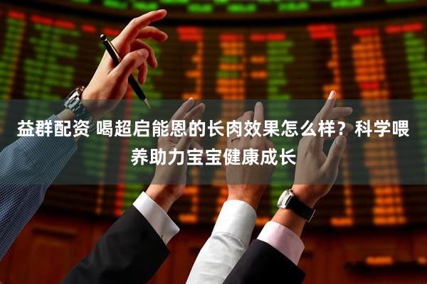 益群配资 喝超启能恩的长肉效果怎么样？科学喂养助力宝宝健康成长