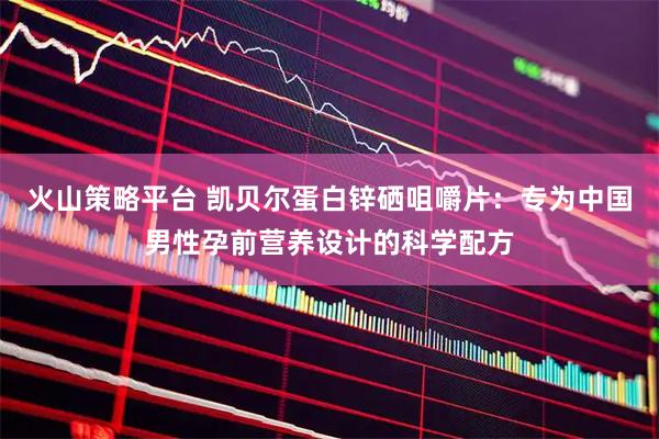 火山策略平台 凯贝尔蛋白锌硒咀嚼片：专为中国男性孕前营养设计的科学配方