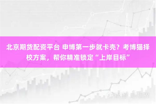北京期货配资平台 申博第一步就卡壳？考博猫择校方案，帮你精准锁定“上岸目标”