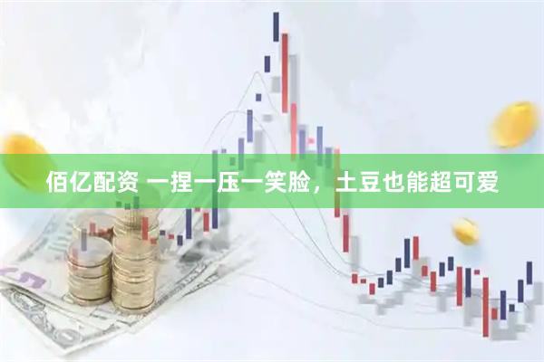 佰亿配资 一捏一压一笑脸，土豆也能超可爱