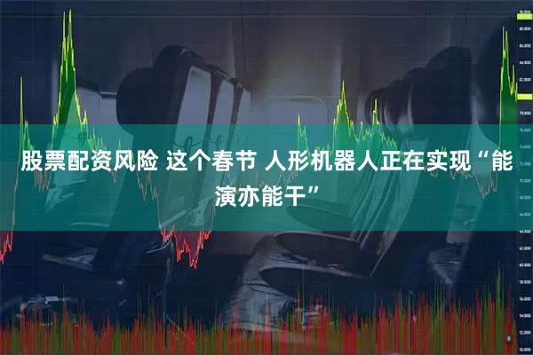 股票配资风险 这个春节 人形机器人正在实现“能演亦能干”