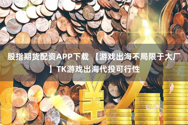 股指期货配资APP下载 【游戏出海不局限于大厂】TK游戏出海代投可行性