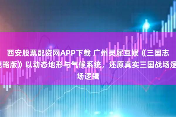 西安股票配资网APP下载 广州灵犀互娱《三国志·战略版》以动态地形与气候系统，还原真实三国战场逻辑