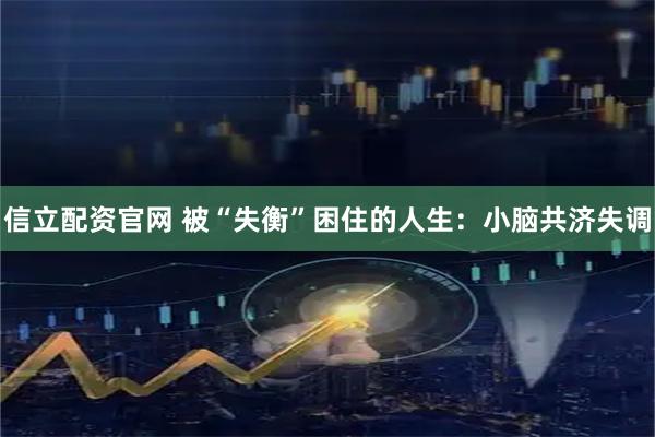 信立配资官网 被“失衡”困住的人生：小脑共济失调