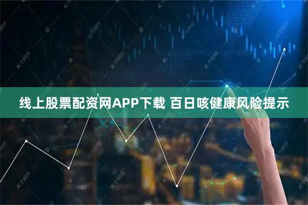 线上股票配资网APP下载 百日咳健康风险提示