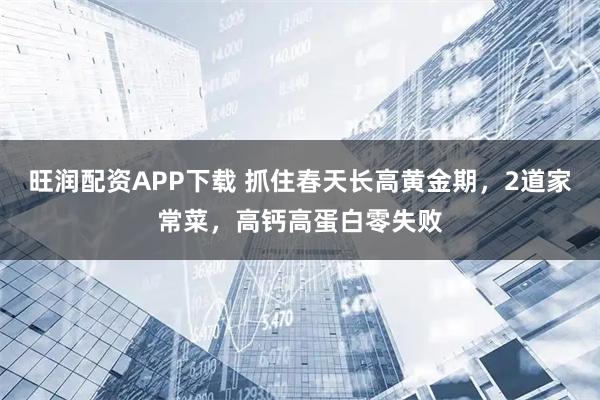 旺润配资APP下载 抓住春天长高黄金期，2道家常菜，高钙高蛋白零失败