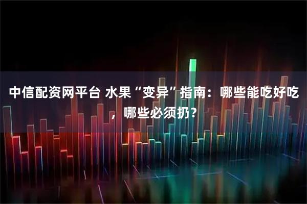 中信配资网平台 水果“变异”指南：哪些能吃好吃，哪些必须扔？