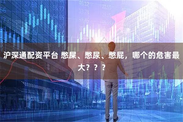 沪深通配资平台 憋屎、憋尿、憋屁，哪个的危害最大？？？