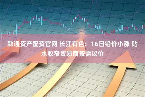 融通资产配资官网 长江有色：16日铅价小涨 贴水收窄贸易商按需议价